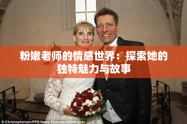 粉嫩老师的情感世界：探索她的独特魅力与故事