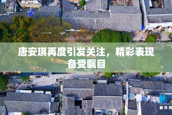 唐安琪再度引发关注，精彩表现备受瞩目