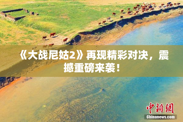 《大战尼姑2》再现精彩对决，震撼重磅来袭！