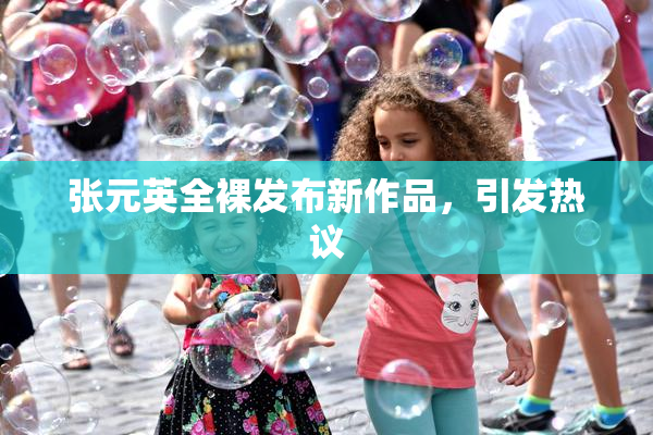 张元英全裸发布新作品，引发热议