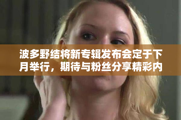 波多野结将新专辑发布会定于下月举行，期待与粉丝分享精彩内容