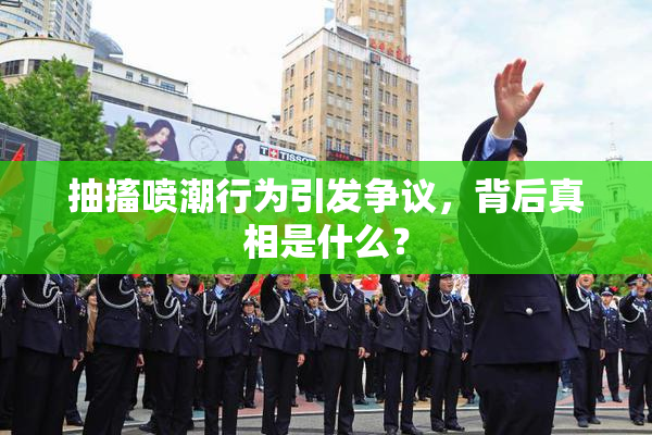 抽搐喷潮行为引发争议，背后真相是什么？