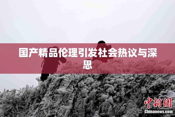 国产精品伦理引发社会热议与深思