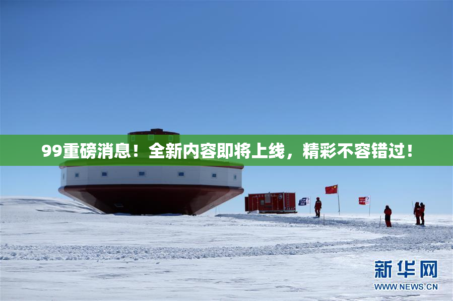 99重磅消息！全新内容即将上线，精彩不容错过！