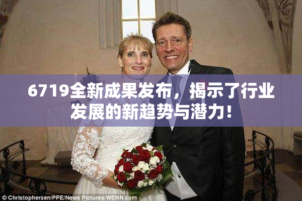 6719全新成果发布，揭示了行业发展的新趋势与潜力！