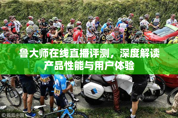 鲁大师在线直播评测，深度解读产品性能与用户体验