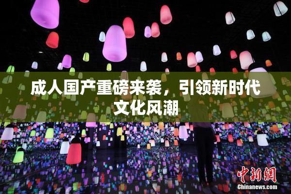 成人国产重磅来袭，引领新时代文化风潮