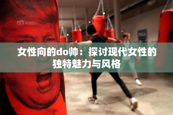 女性向的do帅：探讨现代女性的独特魅力与风格
