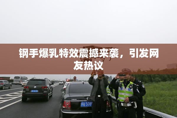 钢手爆乳特效震撼来袭，引发网友热议