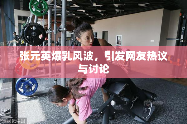 张元英爆乳风波，引发网友热议与讨论
