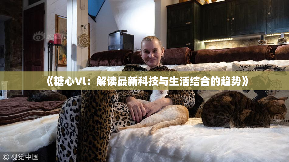《糖心Vl：解读最新科技与生活结合的趋势》