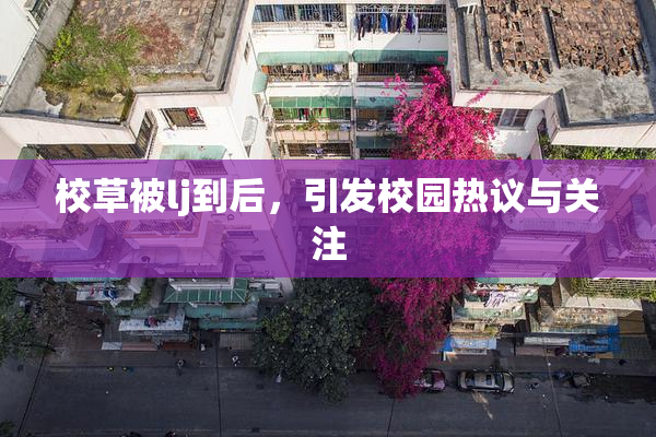 校草被lj到后，引发校园热议与关注