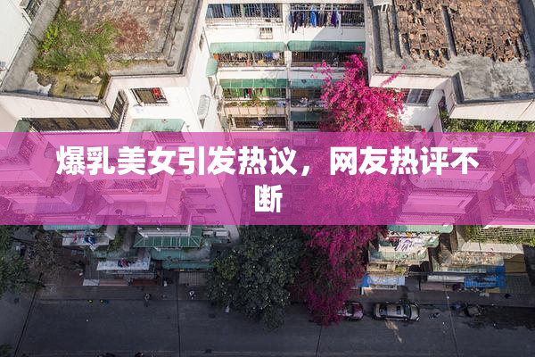 爆乳美女引发热议，网友热评不断