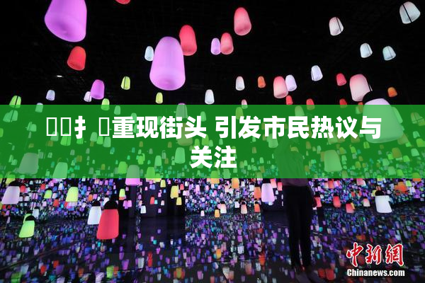 喿喿扌畐重现街头 引发市民热议与关注