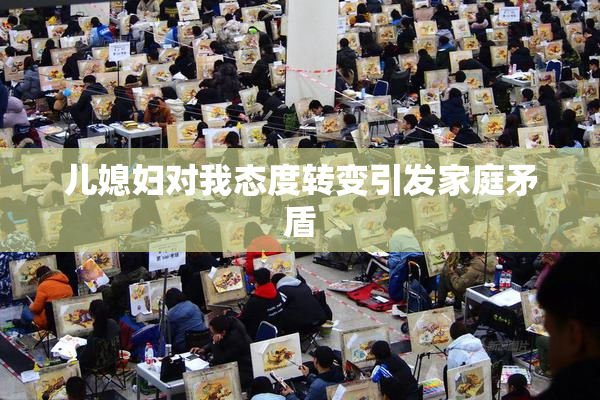 儿媳妇对我态度转变引发家庭矛盾