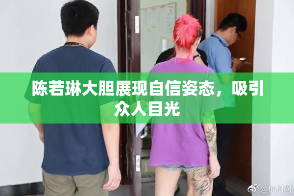 陈若琳大胆展现自信姿态，吸引众人目光