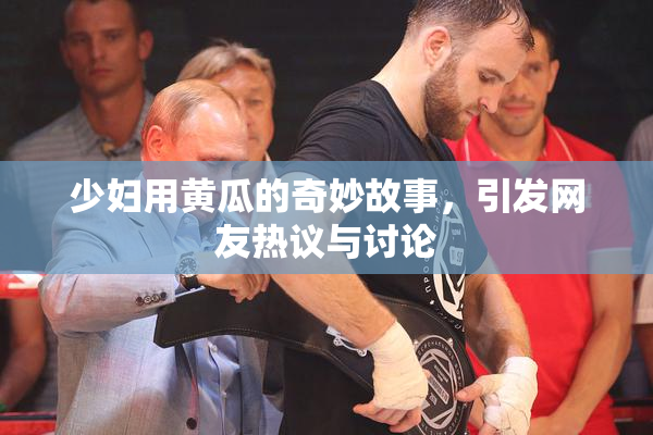 少妇用黄瓜的奇妙故事，引发网友热议与讨论