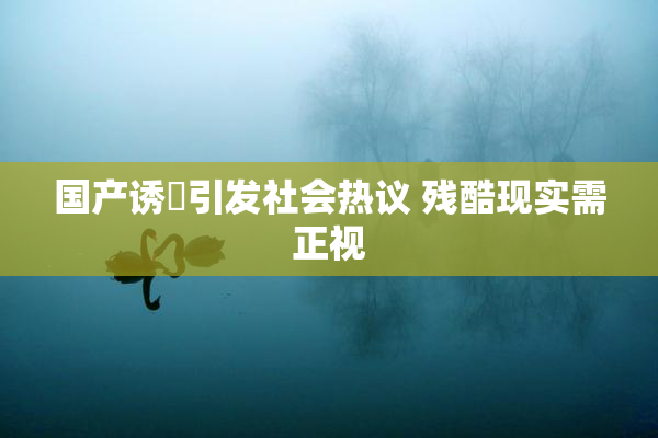 国产诱奷引发社会热议 残酷现实需正视