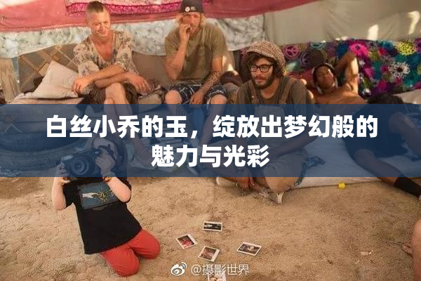 白丝小乔的玉，绽放出梦幻般的魅力与光彩