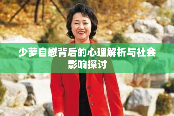 少萝自慰背后的心理解析与社会影响探讨