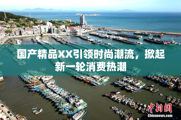国产精品XX引领时尚潮流，掀起新一轮消费热潮