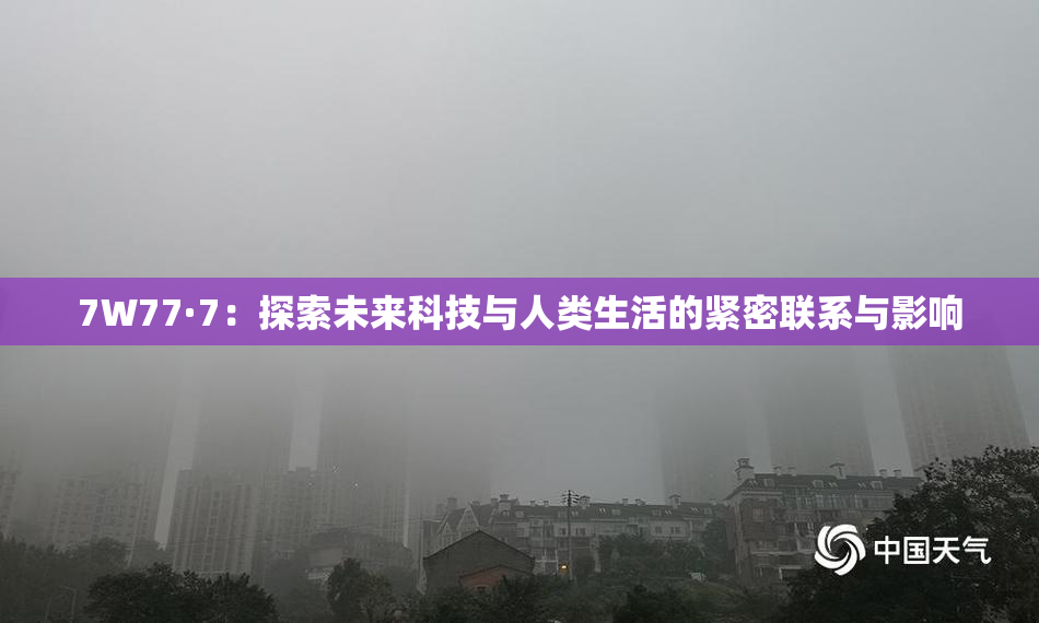 7W77·7：探索未来科技与人类生活的紧密联系与影响