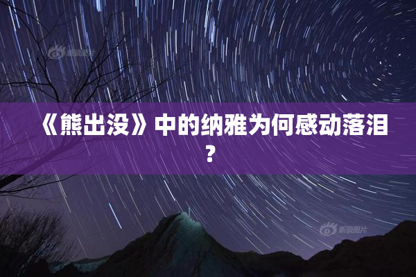 《熊出没》中的纳雅为何感动落泪？