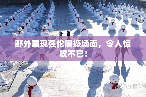 野外重现强伦震撼场面，令人惊叹不已！