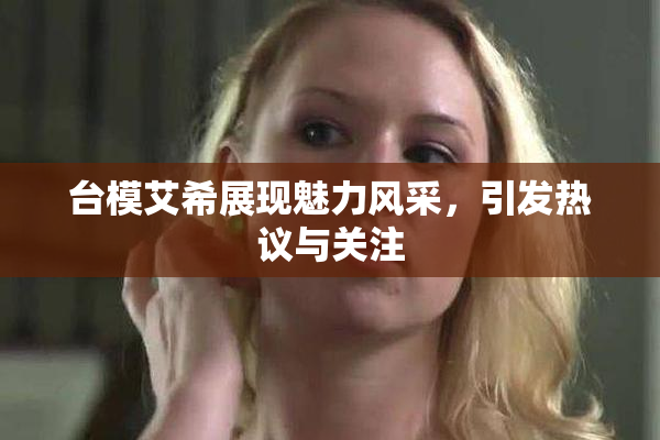 台模艾希展现魅力风采，引发热议与关注