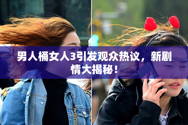 男人桶女人3引发观众热议，新剧情大揭秘！