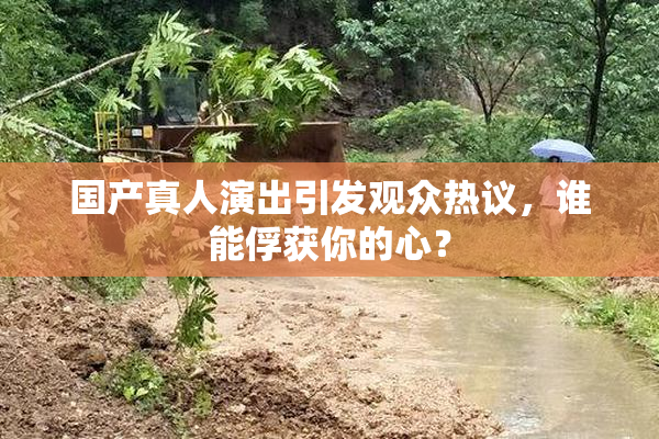 国产真人演出引发观众热议，谁能俘获你的心？
