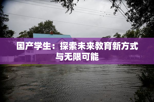 国产学生：探索未来教育新方式与无限可能