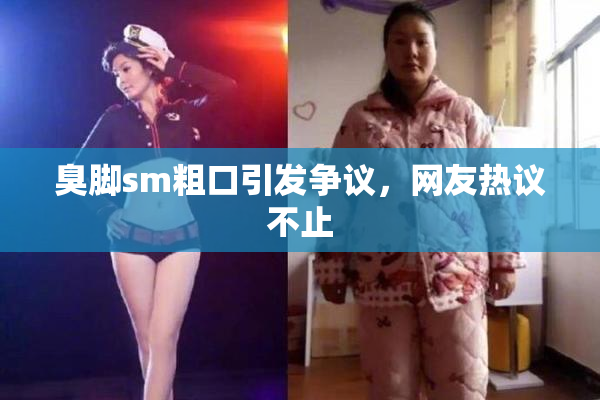 臭脚sm粗口引发争议，网友热议不止