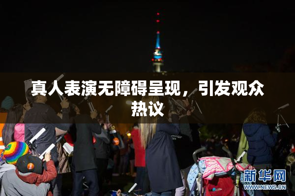 真人表演无障碍呈现，引发观众热议