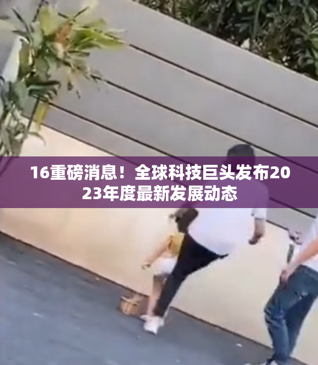 16重磅消息！全球科技巨头发布2023年度最新发展动态