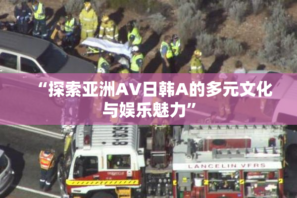 “探索亚洲AV日韩A的多元文化与娱乐魅力”
