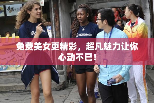 免费美女更精彩，超凡魅力让你心动不已！