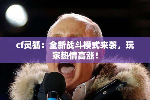 cf灵狐：全新战斗模式来袭，玩家热情高涨！