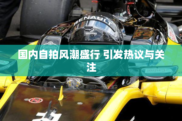 国内自拍风潮盛行 引发热议与关注