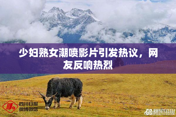 少妇熟女潮喷影片引发热议，网友反响热烈