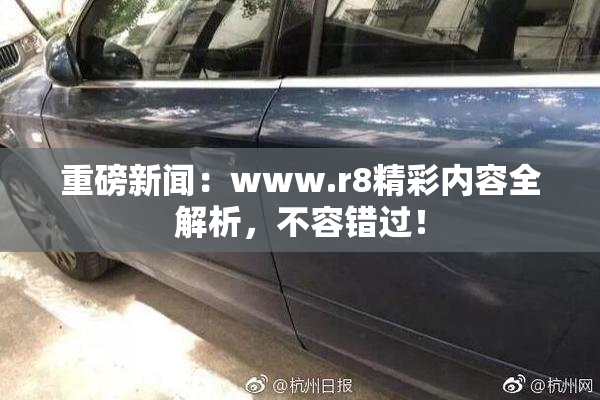 重磅新闻：www.r8精彩内容全解析，不容错过！