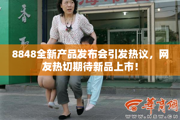 8848全新产品发布会引发热议，网友热切期待新品上市！