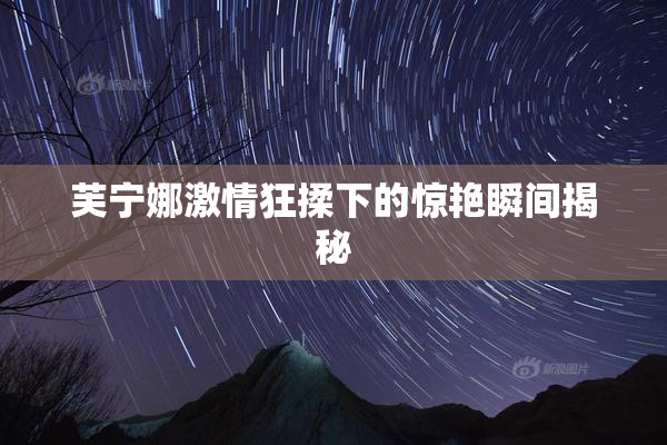 芙宁娜激情狂揉下的惊艳瞬间揭秘