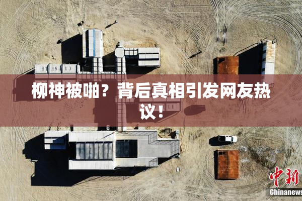 柳神被啪？背后真相引发网友热议！