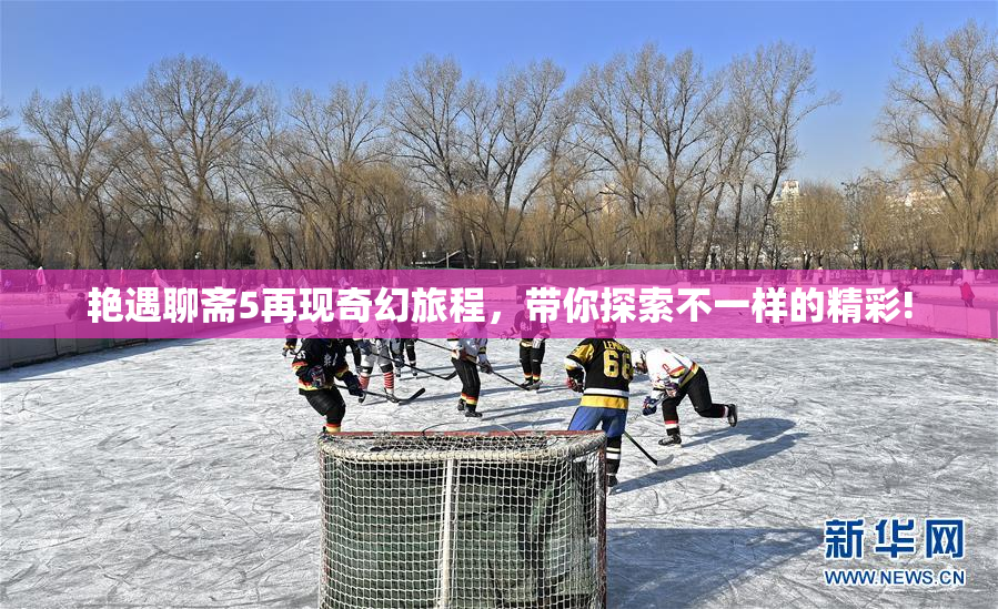 艳遇聊斋5再现奇幻旅程，带你探索不一样的精彩!