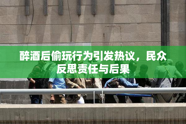 醉酒后偷玩行为引发热议，民众反思责任与后果