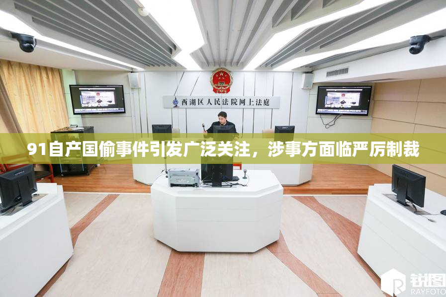 91自产国偷事件引发广泛关注，涉事方面临严厉制裁