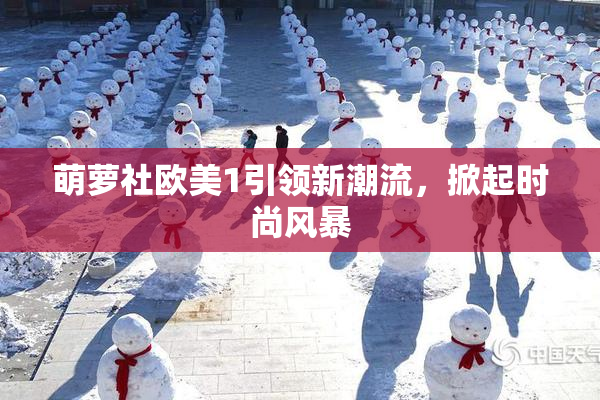 萌萝社欧美1引领新潮流，掀起时尚风暴