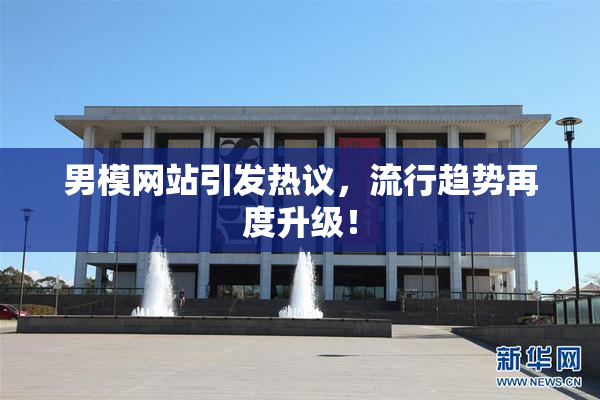 男模网站引发热议，流行趋势再度升级！