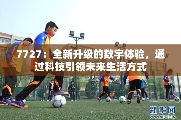 7727：全新升级的数字体验，通过科技引领未来生活方式